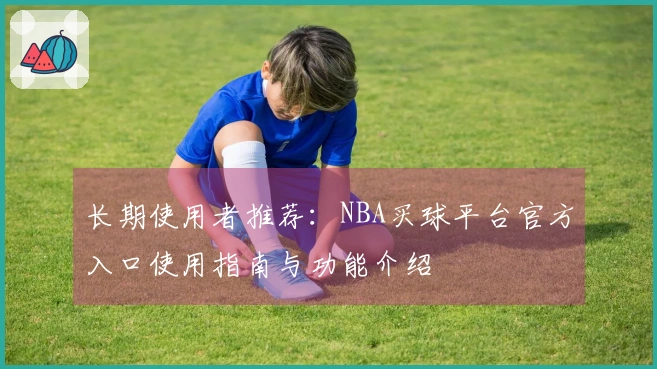 长期使用者推荐:NBA买球平台官方入口使用指南与功能介绍