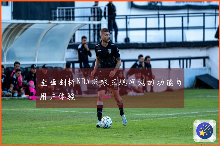 全面剖析NBA买球正规网站的功能与用户体验