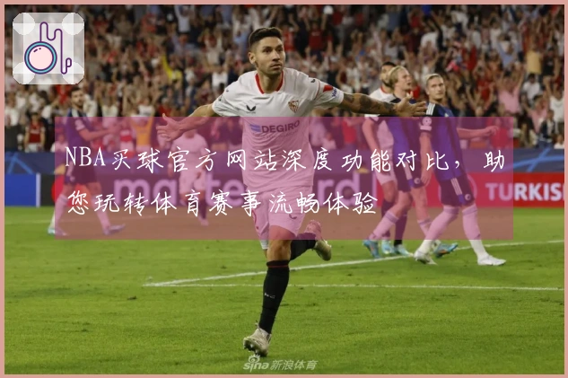 NBA买球官方网站深度功能对比，助您玩转体育赛事流畅体验