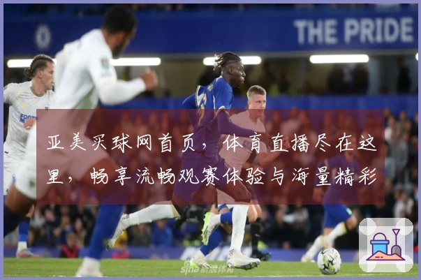 亚美买球网首页，体育直播尽在这里，畅享流畅观赛体验与海量精彩赛事。