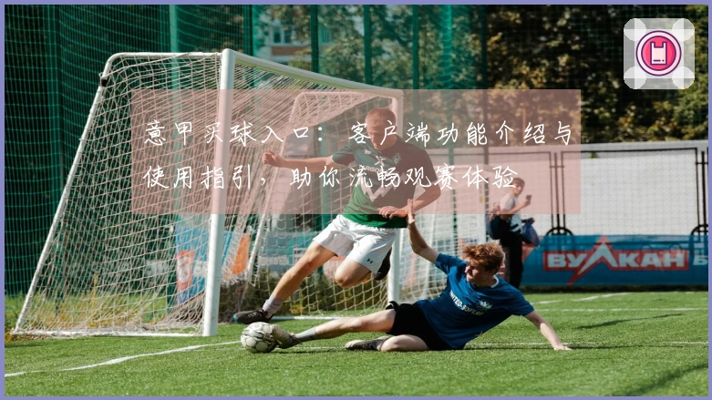 意甲买球入口：客户端功能介绍与使用指引，助你流畅观赛体验