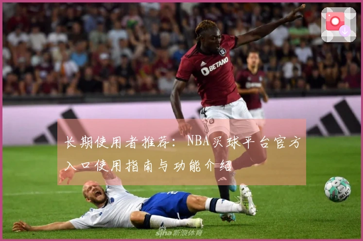 长期使用者推荐：NBA买球平台官方入口使用指南与功能介绍