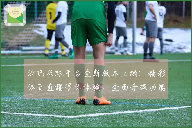 沙巴买球平台全新版本上线：精彩体育直播等你体验，全面升级功能一览