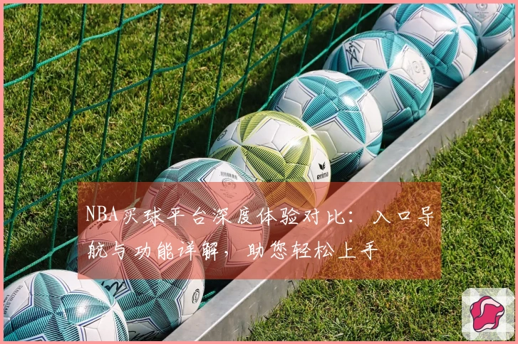 NBA买球平台深度体验对比：入口导航与功能详解，助您轻松上手