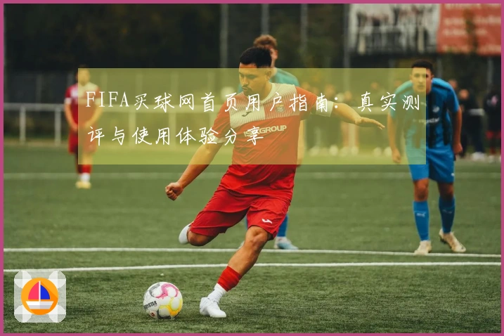 FIFA买球网首页用户指南：真实测评与使用体验分享