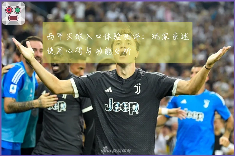 西甲买球入口体验测评：玩家亲述使用心得与功能分析
