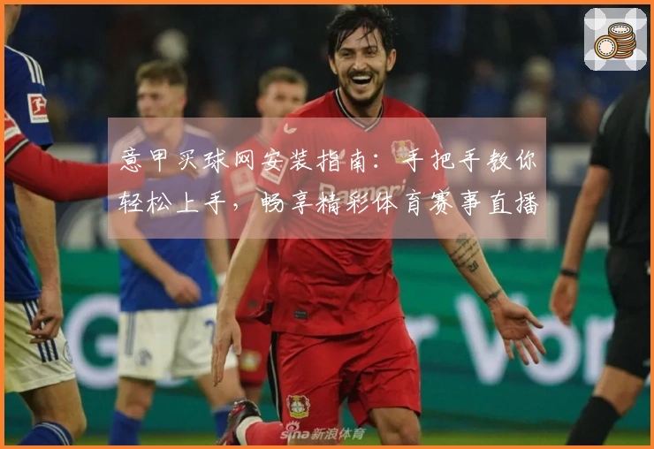 意甲买球网安装指南：手把手教你轻松上手，畅享精彩体育赛事直播体验