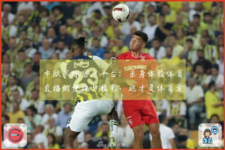 中欧买球官方平台：亲身体验体育直播的便捷与精彩，这才是体育爱好者的不二之选