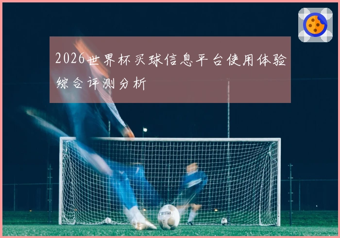 2026世界杯买球信息平台使用体验综合评测分析