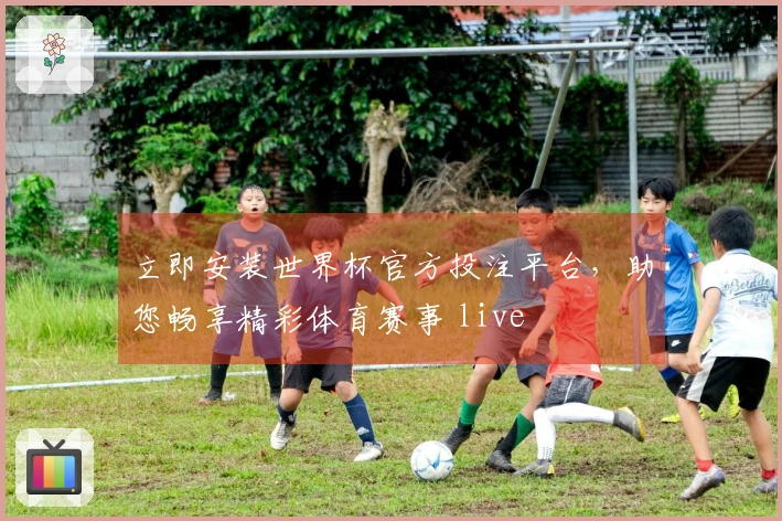 立即安装世界杯官方投注平台，助您畅享精彩体育赛事 live