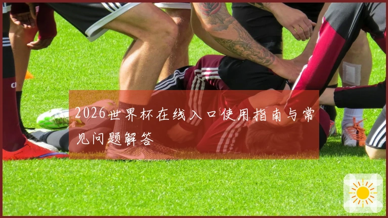 2026世界杯在线入口使用指南与常见问题解答