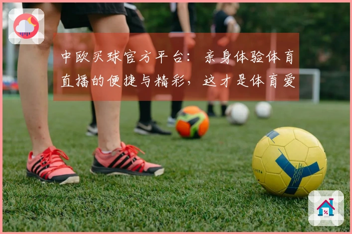 中欧买球官方平台：亲身体验体育直播的便捷与精彩，这才是体育爱好者的不二之选