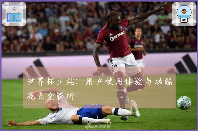 世界杯主站:用户使用体验与功能亮点全解析