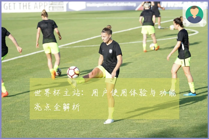 世界杯主站：用户使用体验与功能亮点全解析