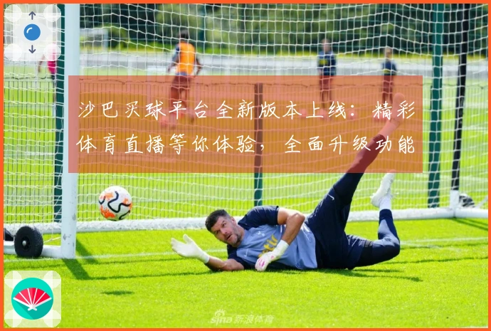沙巴买球平台全新版本上线：精彩体育直播等你体验，全面升级功能一览