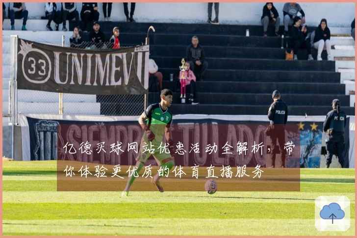 亿德买球网站优惠活动全解析，带你体验更优质的体育直播服务