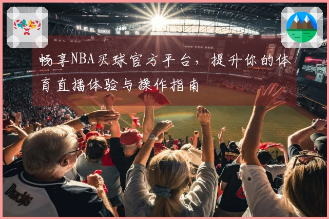 畅享NBA买球官方平台，提升你的体育直播体验与操作指南