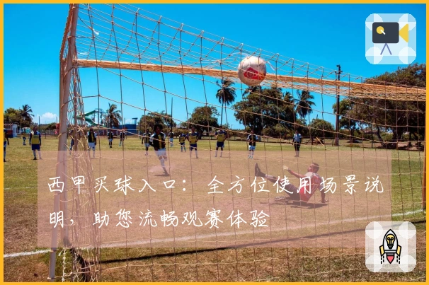 西甲买球入口：全方位使用场景说明，助您流畅观赛体验
