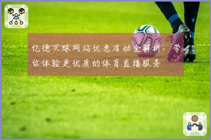 亿德买球网站优惠活动全解析，带你体验更优质的体育直播服务