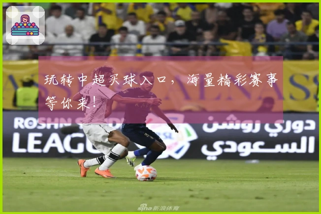 玩转中超买球入口，海量精彩赛事等你来！