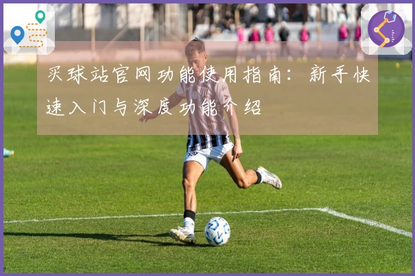 买球站官网功能使用指南：新手快速入门与深度功能介绍
