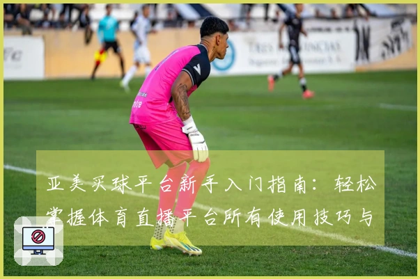 亚美买球平台新手入门指南：轻松掌握体育直播平台所有使用技巧与功能
