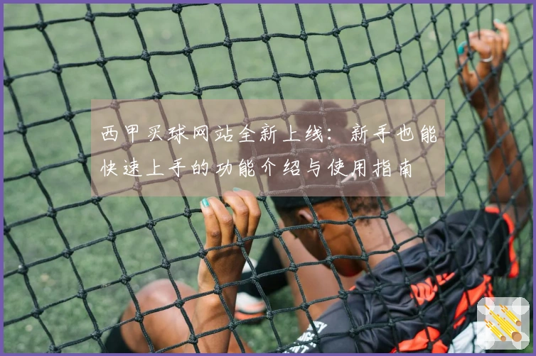 西甲买球网站全新上线：新手也能快速上手的功能介绍与使用指南