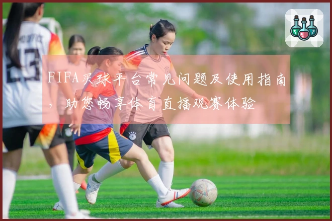 FIFA买球平台常见问题及使用指南，助您畅享体育直播观赛体验