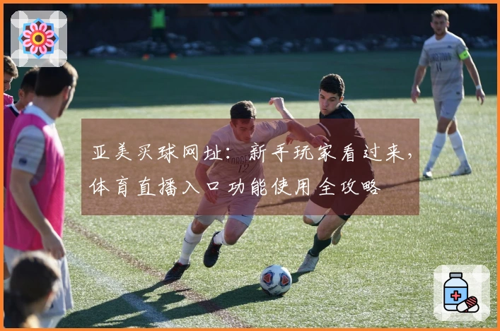 亚美买球网址：新手玩家看过来，体育直播入口功能使用全攻略