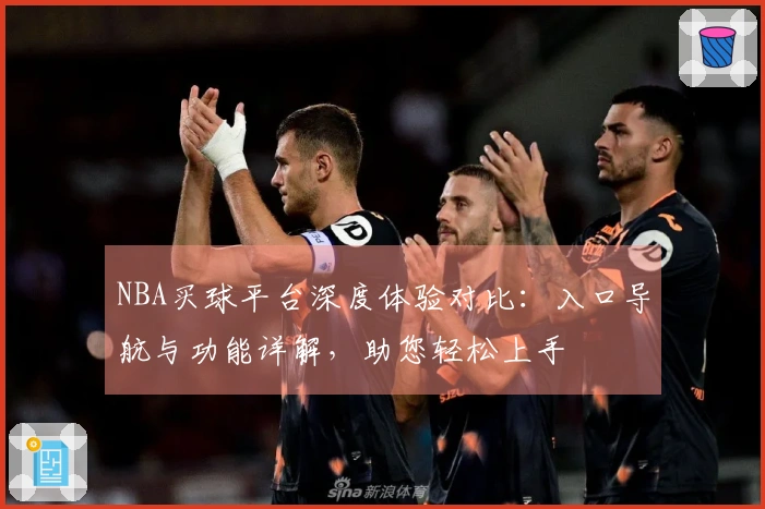 NBA买球平台深度体验对比：入口导航与功能详解，助您轻松上手
