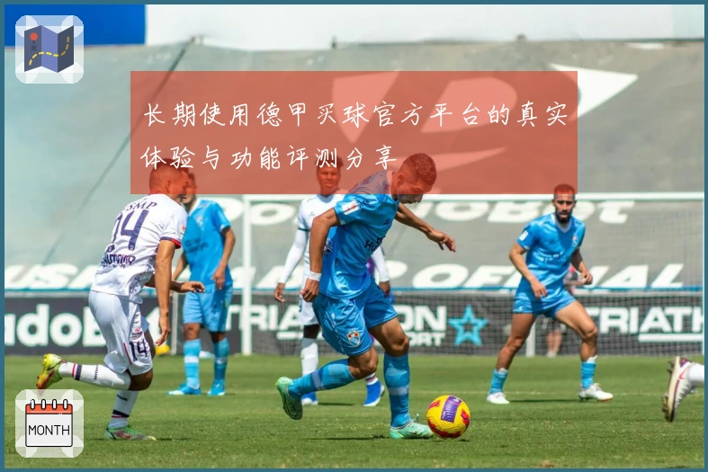 长期使用德甲买球官方平台的真实体验与功能评测分享