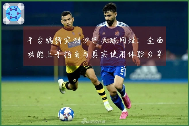 平台编辑实测沙巴买球网址：全面功能上手指南与真实使用体验分享