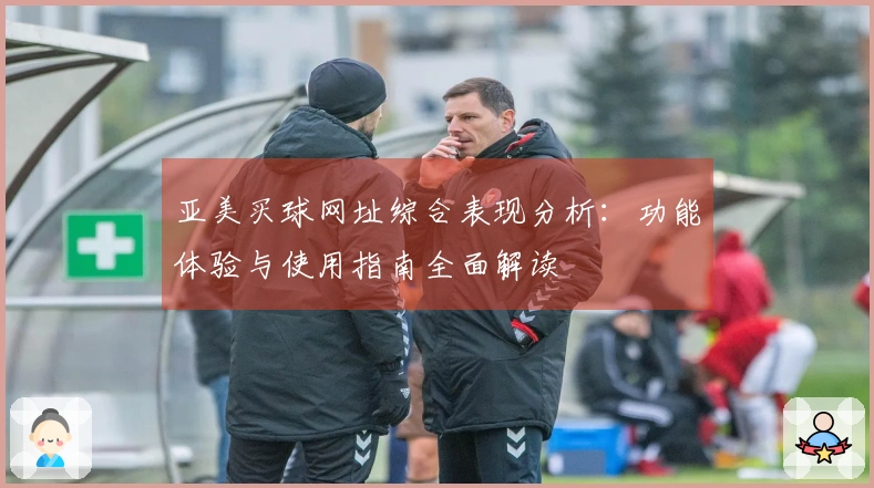 亚美买球网址综合表现分析：功能体验与使用指南全面解读