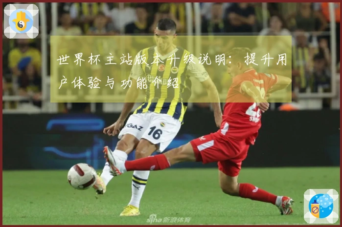 世界杯主站版本升级说明：提升用户体验与功能介绍