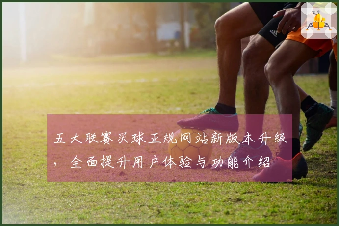 五大联赛买球正规网站新版本升级，全面提升用户体验与功能介绍