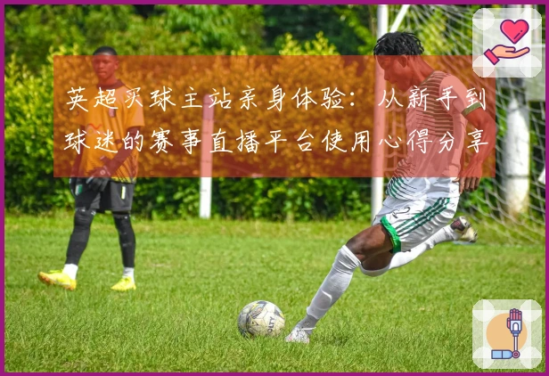 英超买球主站亲身体验：从新手到球迷的赛事直播平台使用心得分享